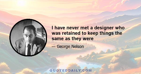 I have never met a designer who was retained to keep things the same as they were