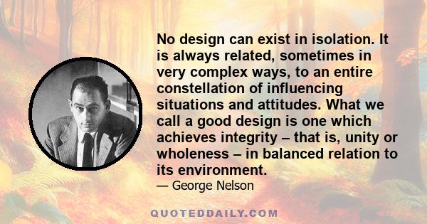 No design can exist in isolation. It is always related, sometimes in very complex ways, to an entire constellation of influencing situations and attitudes. What we call a good design is one which achieves integrity –