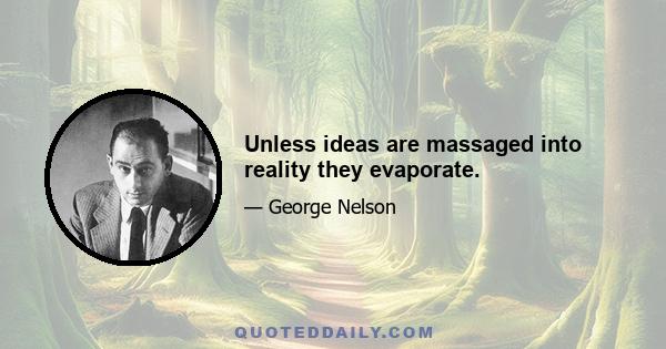 Unless ideas are massaged into reality they evaporate.