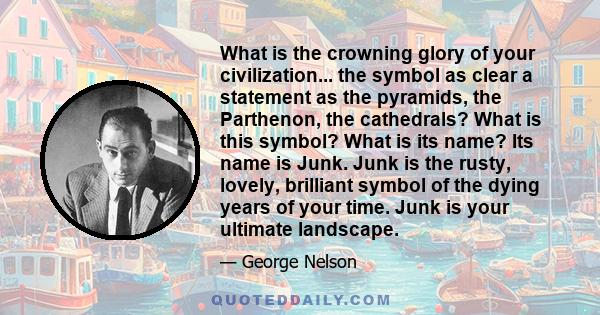 What is the crowning glory of your civilization... the symbol as clear a statement as the pyramids, the Parthenon, the cathedrals? What is this symbol? What is its name? Its name is Junk. Junk is the rusty, lovely,