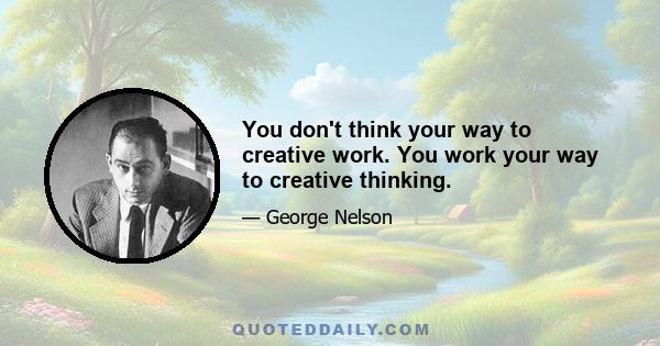 You don't think your way to creative work. You work your way to creative thinking.