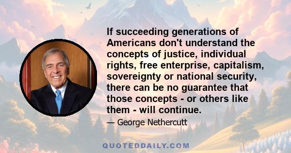 If succeeding generations of Americans don't understand the concepts of justice, individual rights, free enterprise, capitalism, sovereignty or national security, there can be no guarantee that those concepts - or