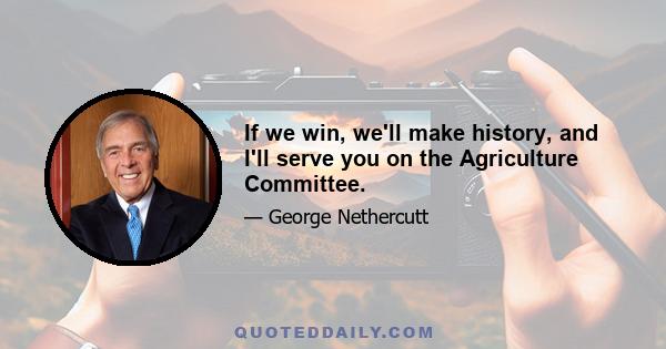 If we win, we'll make history, and I'll serve you on the Agriculture Committee.