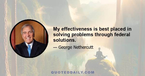 My effectiveness is best placed in solving problems through federal solutions.