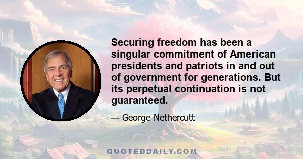 Securing freedom has been a singular commitment of American presidents and patriots in and out of government for generations. But its perpetual continuation is not guaranteed.