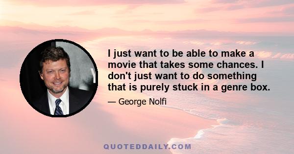 I just want to be able to make a movie that takes some chances. I don't just want to do something that is purely stuck in a genre box.