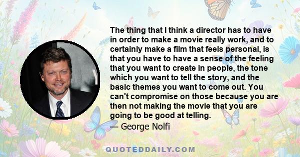 The thing that I think a director has to have in order to make a movie really work, and to certainly make a film that feels personal, is that you have to have a sense of the feeling that you want to create in people,