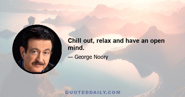 Chill out, relax and have an open mind.