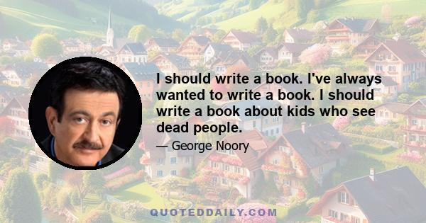 I should write a book. I've always wanted to write a book. I should write a book about kids who see dead people.