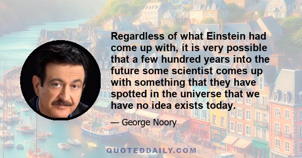 Regardless of what Einstein had come up with, it is very possible that a few hundred years into the future some scientist comes up with something that they have spotted in the universe that we have no idea exists today.