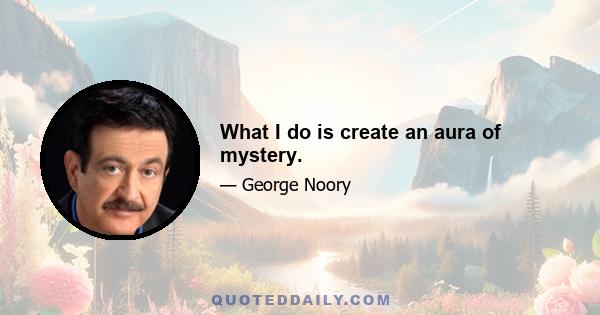 What I do is create an aura of mystery.