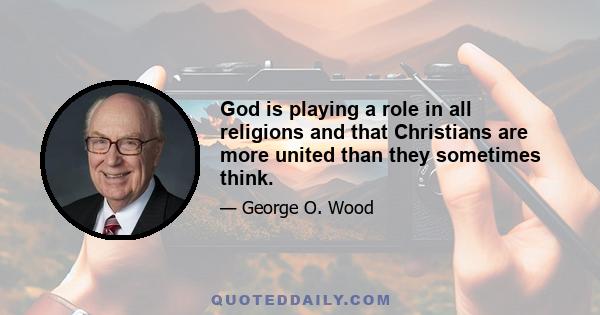 God is playing a role in all religions and that Christians are more united than they sometimes think.