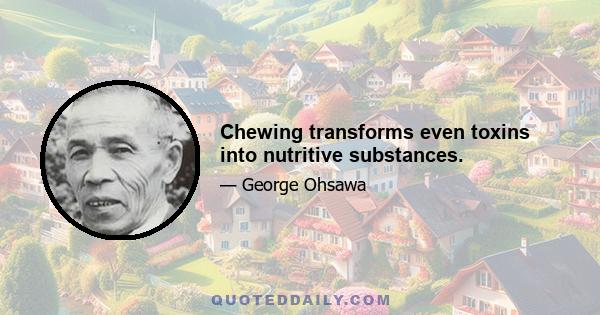 Chewing transforms even toxins into nutritive substances.