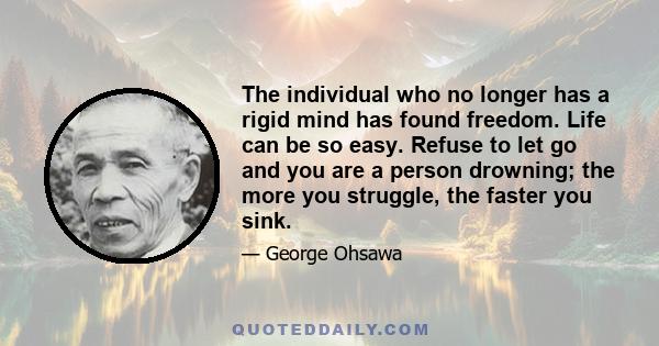 The individual who no longer has a rigid mind has found freedom. Life can be so easy. Refuse to let go and you are a person drowning; the more you struggle, the faster you sink.