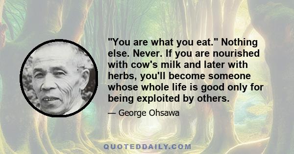 You are what you eat. Nothing else. Never. If you are nourished with cow's milk and later with herbs, you'll become someone whose whole life is good only for being exploited by others.