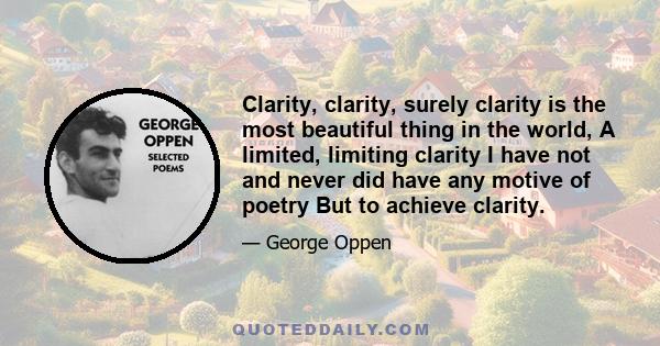 Clarity, clarity, surely clarity is the most beautiful thing in the world, A limited, limiting clarity I have not and never did have any motive of poetry But to achieve clarity.