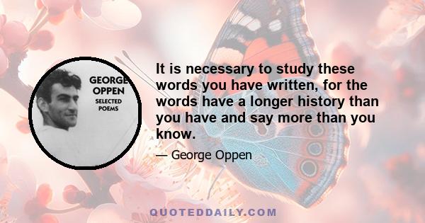 It is necessary to study these words you have written, for the words have a longer history than you have and say more than you know.