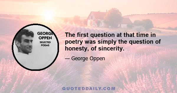 The first question at that time in poetry was simply the question of honesty, of sincerity.