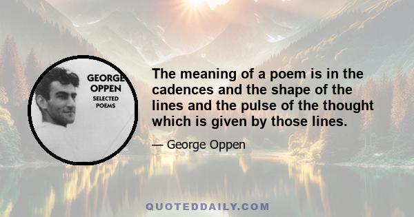 The meaning of a poem is in the cadences and the shape of the lines and the pulse of the thought which is given by those lines.