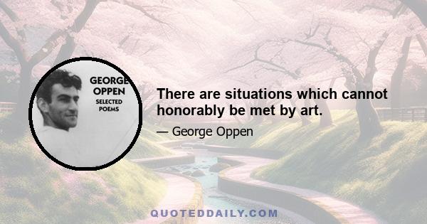 There are situations which cannot honorably be met by art.