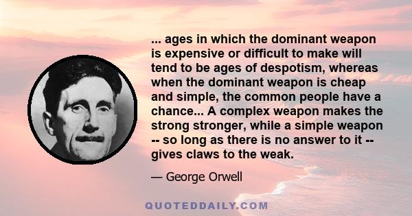 ... ages in which the dominant weapon is expensive or difficult to make will tend to be ages of despotism, whereas when the dominant weapon is cheap and simple, the common people have a chance... A complex weapon makes