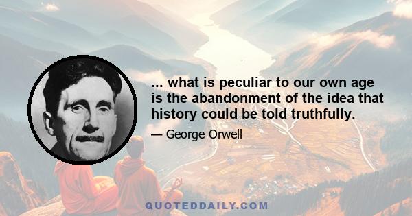 ... what is peculiar to our own age is the abandonment of the idea that history could be told truthfully.