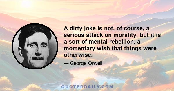 A dirty joke is not, of course, a serious attack on morality, but it is a sort of mental rebellion, a momentary wish that things were otherwise.