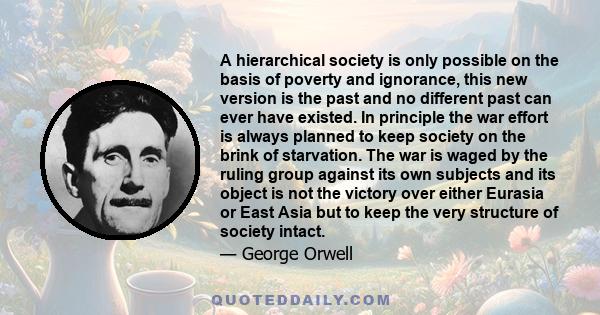 A hierarchical society is only possible on the basis of poverty and ignorance, this new version is the past and no different past can ever have existed. In principle the war effort is always planned to keep society on