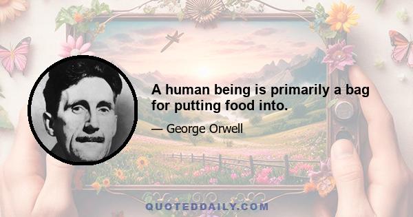 A human being is primarily a bag for putting food into.