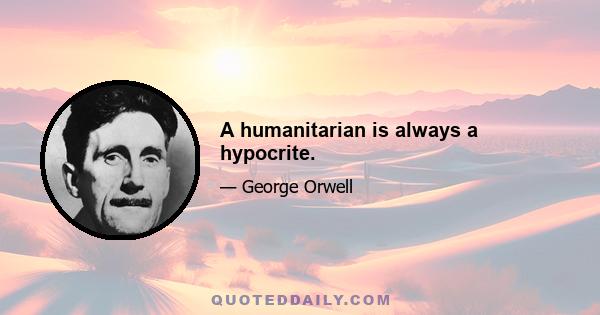 A humanitarian is always a hypocrite.