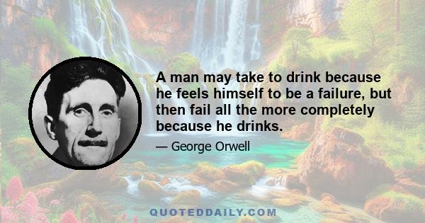 A man may take to drink because he feels himself to be a failure, but then fail all the more completely because he drinks.