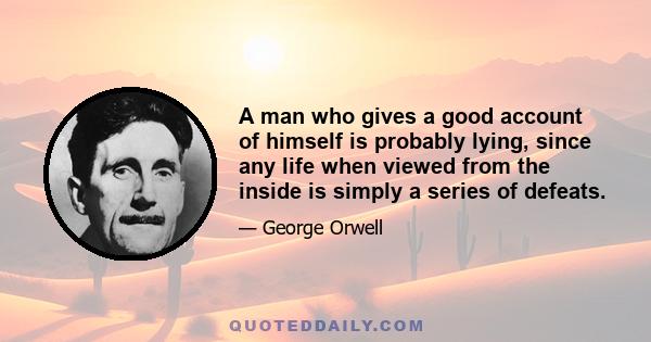 A man who gives a good account of himself is probably lying, since any life when viewed from the inside is simply a series of defeats.