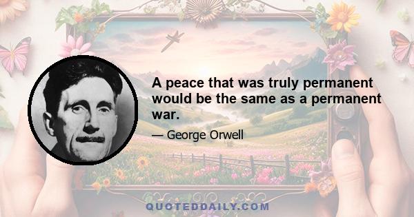 A peace that was truly permanent would be the same as a permanent war.