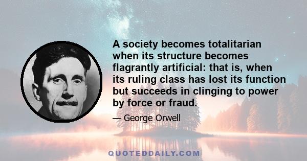 A society becomes totalitarian when its structure becomes flagrantly artificial: that is, when its ruling class has lost its function but succeeds in clinging to power by force or fraud.