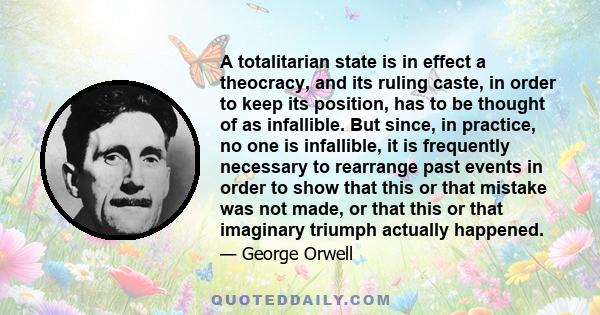 A totalitarian state is in effect a theocracy, and its ruling caste, in order to keep its position, has to be thought of as infallible. But since, in practice, no one is infallible, it is frequently necessary to