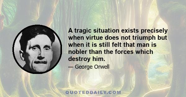 A tragic situation exists precisely when virtue does not triumph but when it is still felt that man is nobler than the forces which destroy him.