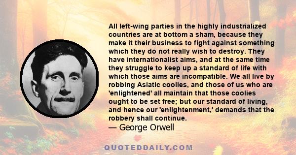 All left-wing parties in the highly industrialized countries are at bottom a sham, because they make it their business to fight against something which they do not really wish to destroy. They have internationalist