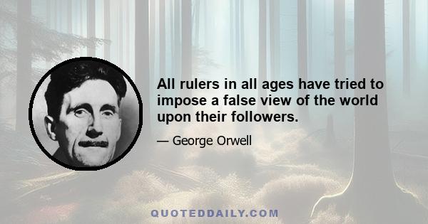 All rulers in all ages have tried to impose a false view of the world upon their followers.