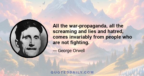 All the war-propaganda, all the screaming and lies and hatred, comes invariably from people who are not fighting.