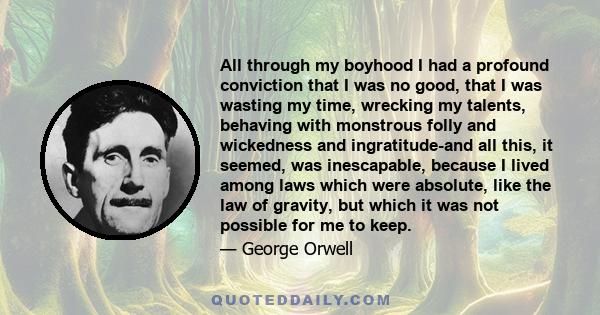 All through my boyhood I had a profound conviction that I was no good, that I was wasting my time, wrecking my talents, behaving with monstrous folly and wickedness and ingratitude-and all this, it seemed, was