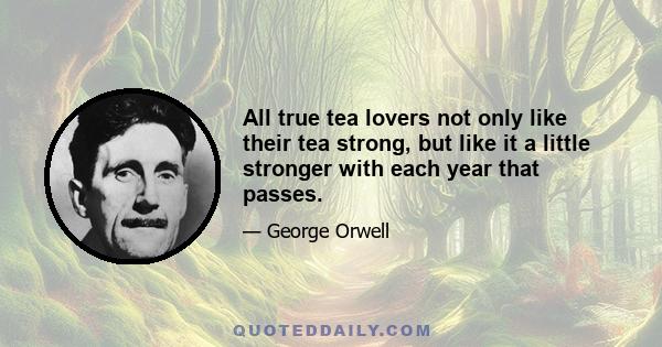 All true tea lovers not only like their tea strong, but like it a little stronger with each year that passes.