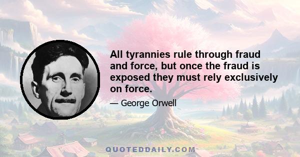 All tyrannies rule through fraud and force, but once the fraud is exposed they must rely exclusively on force.