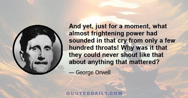 And yet, just for a moment, what almost frightening power had sounded in that cry from only a few hundred throats! Why was it that they could never shout like that about anything that mattered?