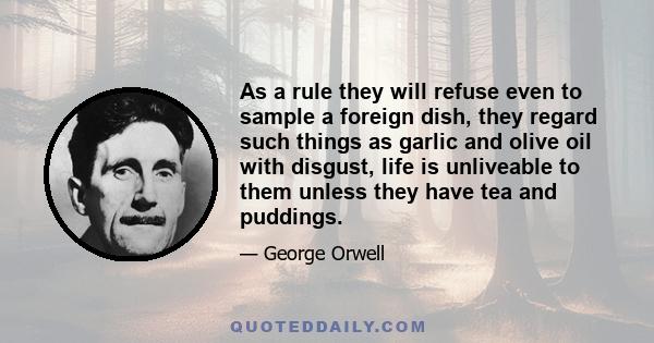 As a rule they will refuse even to sample a foreign dish, they regard such things as garlic and olive oil with disgust, life is unliveable to them unless they have tea and puddings.