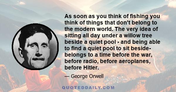 As soon as you think of fishing you think of things that don't belong to the modern world. The very idea of sitting all day under a willow tree beside a quiet pool - and being able to find a quiet pool to sit beside-