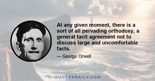 At any given moment, there is a sort of all pervading orthodoxy, a general tacit agreement not to discuss large and uncomfortable facts.