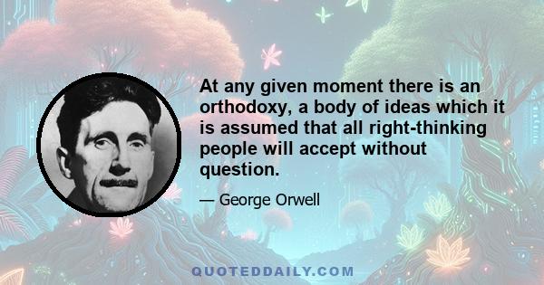 At any given moment there is an orthodoxy, a body of ideas which it is assumed that all right-thinking people will accept without question.