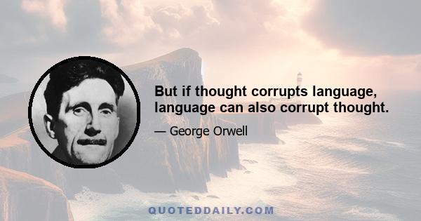 But if thought corrupts language, language can also corrupt thought.