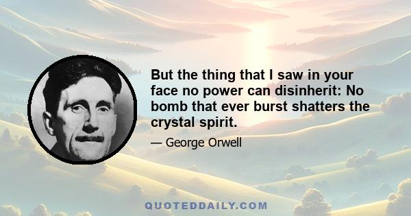 But the thing that I saw in your face no power can disinherit: No bomb that ever burst shatters the crystal spirit.