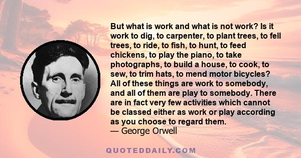 But what is work and what is not work? Is it work to dig, to carpenter, to plant trees, to fell trees, to ride, to fish, to hunt, to feed chickens, to play the piano, to take photographs, to build a house, to cook, to